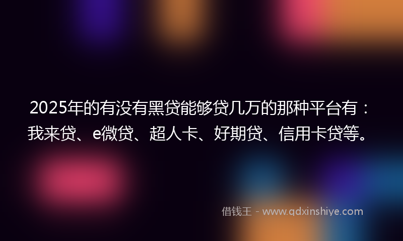 2025年的有没有黑贷能够贷几万的那种平台有：我来贷、e微贷、超人卡、好期贷、信用卡贷等。