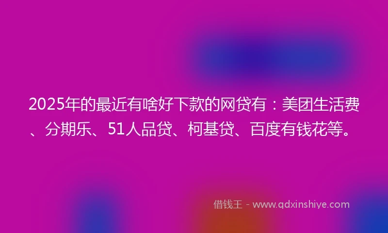 2025年的最近有啥好下款的网贷有：美团生活费、分期乐、51人品贷、柯基贷、百度有钱花等。
