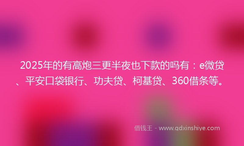 2025年的有高炮三更半夜也下款的吗有：e微贷、平安口袋银行、功夫贷、柯基贷、360借条等。