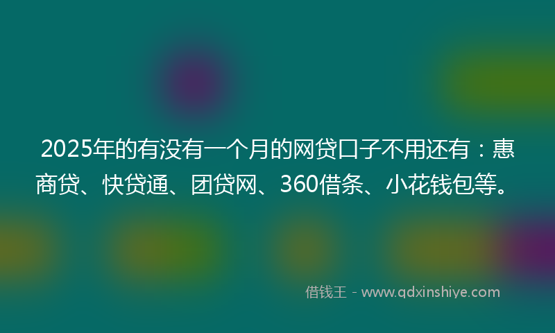 2025年的有没有一个月的网贷口子不用还有：惠商贷、快贷通、团贷网、360借条、小花钱包等。