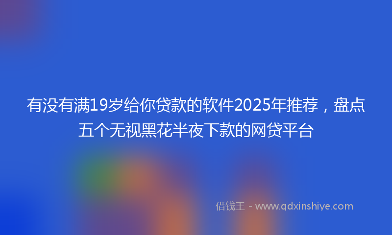 有没有满19岁给你贷款的软件2025年推荐，盘点五个无视黑花半夜下款的网贷平台