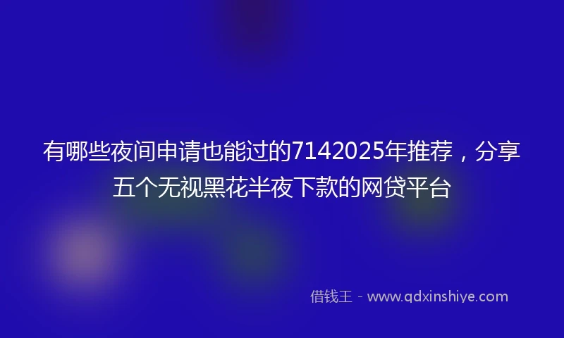 有哪些夜间申请也能过的7142025年推荐，分享五个无视黑花半夜下款的网贷平台