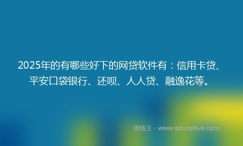 2025年的有哪些好下的网贷软件有：信用卡贷、平安口袋银行、还呗、人人贷、融逸花等。
