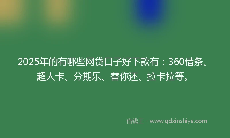 2025年的有哪些网贷口子好下款有：360借条、超人卡、分期乐、替你还、拉卡拉等。