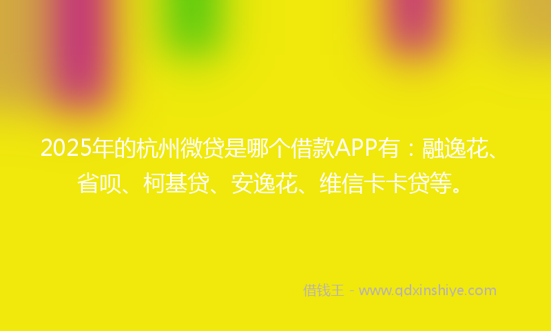 2025年的杭州微贷是哪个借款APP有：融逸花、省呗、柯基贷、安逸花、维信卡卡贷等。