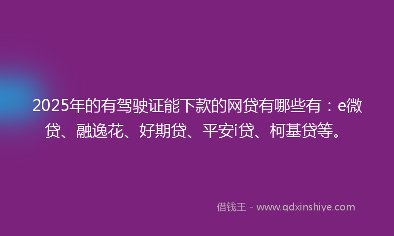 2025年的有驾驶证能下款的网贷有哪些有：e微贷、融逸花、好期贷、平安i贷、柯基贷等。