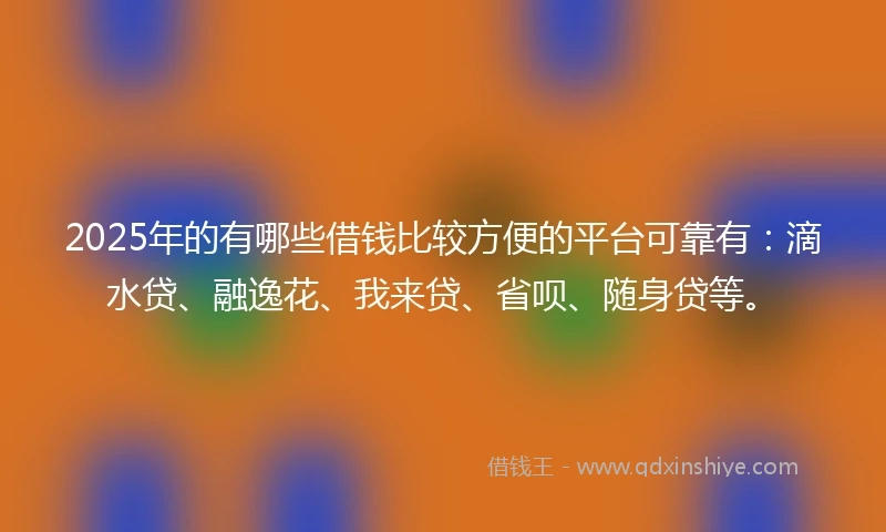 2025年的有哪些借钱比较方便的平台可靠有：滴水贷、融逸花、我来贷、省呗、随身贷等。