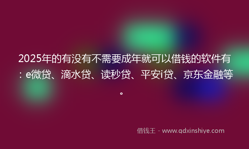 2025年的有没有不需要成年就可以借钱的软件有：e微贷、滴水贷、读秒贷、平安i贷、京东金融等。