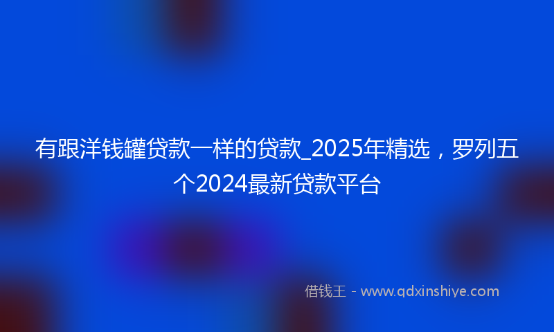 有跟洋钱罐贷款一样的贷款_2025年精选，罗列五个2024最新贷款平台
