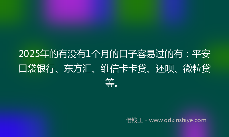 2025年的有没有1个月的口子容易过的有：平安口袋银行、东方汇、维信卡卡贷、还呗、微粒贷等。