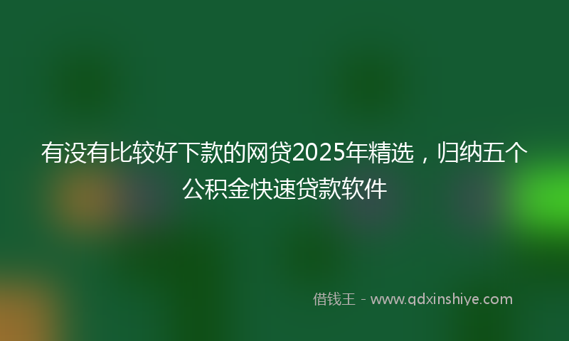 有没有比较好下款的网贷2025年精选，归纳五个公积金快速贷款软件