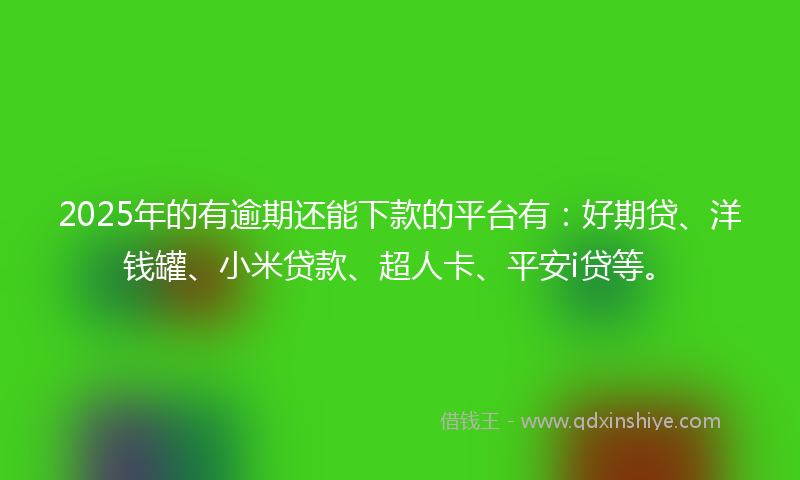2025年的有逾期还能下款的平台有：好期贷、洋钱罐、小米贷款、超人卡、平安i贷等。