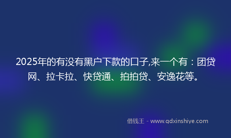 2025年的有没有黑户下款的口子,来一个有：团贷网、拉卡拉、快贷通、拍拍贷、安逸花等。