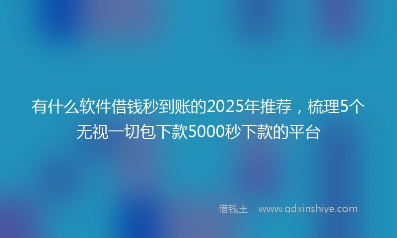 有什么软件借钱秒到账的2025年推荐，梳理5个无视一切包下款5000秒下款的平台