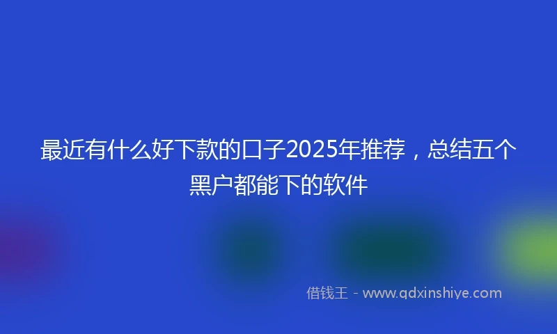 最近有什么好下款的口子2025年推荐,总结五个黑户都能下的软件