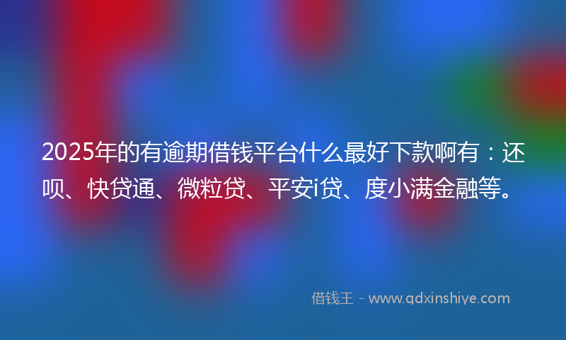 2025年的有逾期借钱平台什么最好下款啊有：还呗、快贷通、微粒贷、平安i贷、度小满金融等。