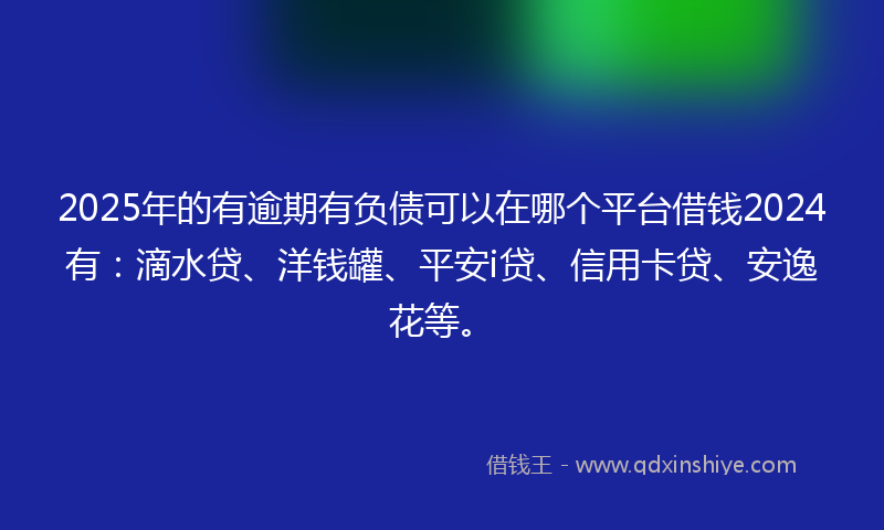 2025年的有逾期有负债可以在哪个平台借钱2024有：滴水贷、洋钱罐、平安i贷、信用卡贷、安逸花等。