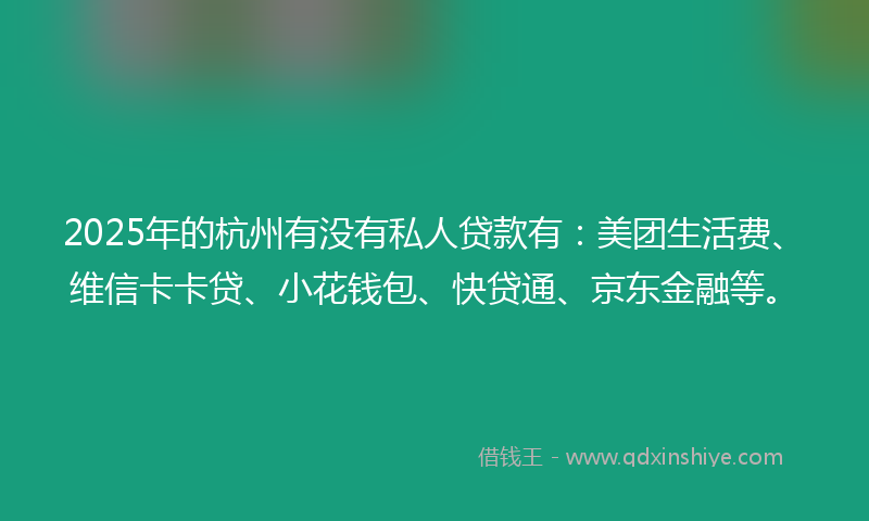 2025年的杭州有没有私人贷款有:美团生活费、维信卡卡贷、小花钱包、快贷通、京东金融等。