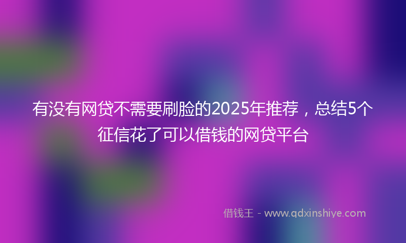 有没有网贷不需要刷脸的2025年推荐，总结5个征信花了可以借钱的网贷平台