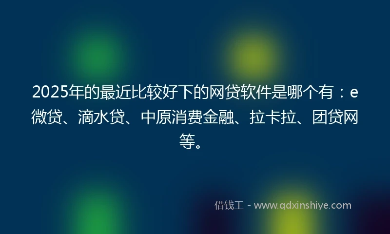 2025年的最近比较好下的网贷软件是哪个有：e微贷、滴水贷、中原消费金融、拉卡拉、团贷网等。
