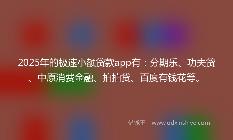 2025年的极速小额贷款app有：分期乐、功夫贷、中原消费金融、拍拍贷、百度有钱花等。
