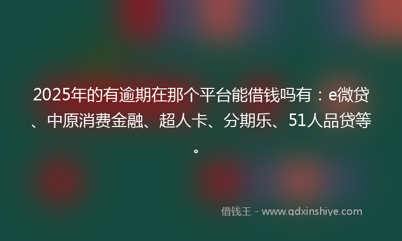2025年的有逾期在那个平台能借钱吗有：e微贷、中原消费金融、超人卡、分期乐、51人品贷等。