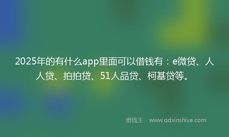 2025年的有什么app里面可以借钱有：e微贷、人人贷、拍拍贷、51人品贷、柯基贷等。