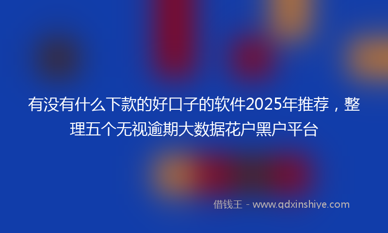 有没有什么下款的好口子的软件2025年推荐，整理五个无视逾期大数据花户黑户平台