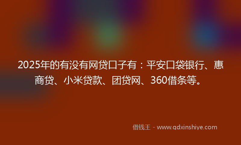 2025年的有没有网贷口子有：平安口袋银行、惠商贷、小米贷款、团贷网、360借条等。
