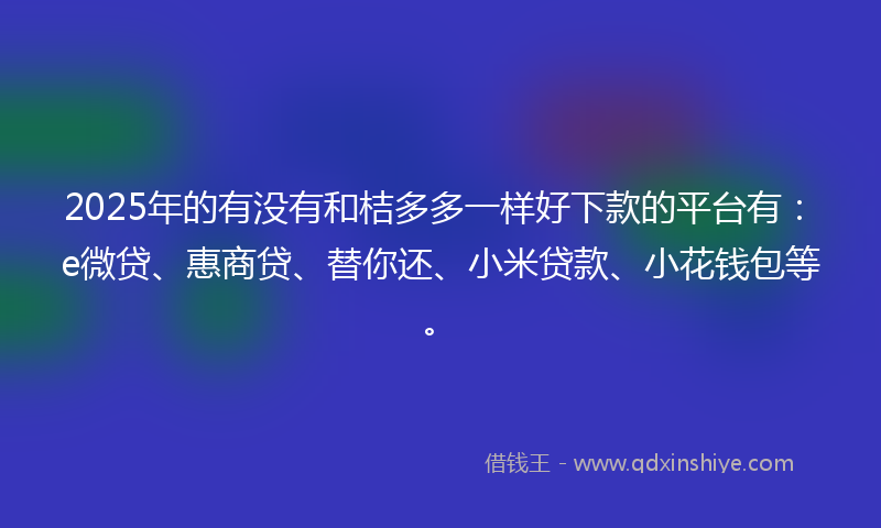 2025年的有没有和桔多多一样好下款的平台有：e微贷、惠商贷、替你还、小米贷款、小花钱包等。