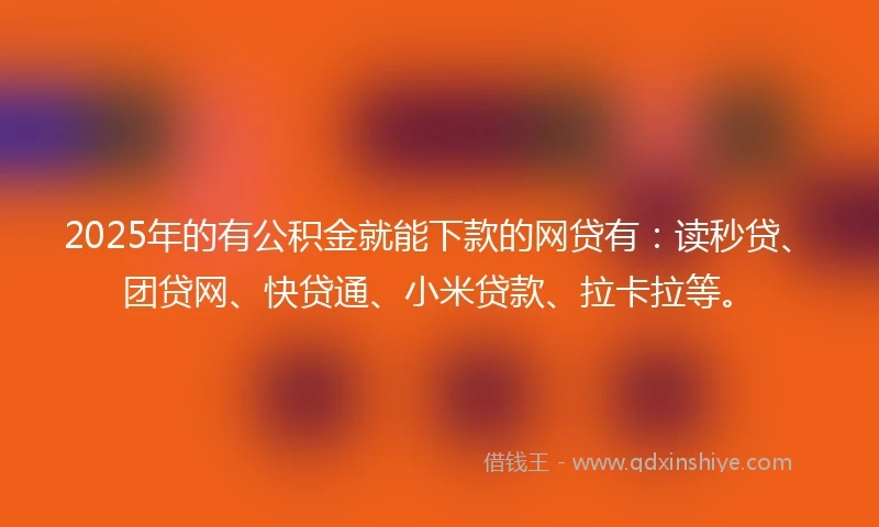 2025年的有公积金就能下款的网贷有：读秒贷、团贷网、快贷通、小米贷款、拉卡拉等。