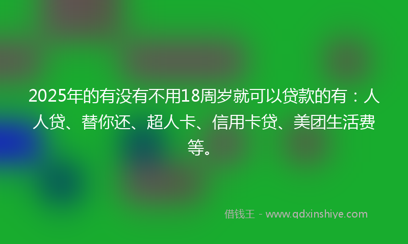 2025年的有没有不用18周岁就可以贷款的有：人人贷、替你还、超人卡、信用卡贷、美团生活费等。