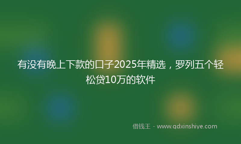 有没有晚上下款的口子2025年精选，罗列五个轻松贷10万的软件