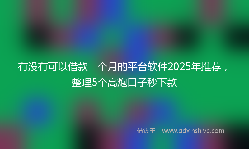 有没有可以借款一个月的平台软件2025年推荐，整理5个高炮口子秒下款
