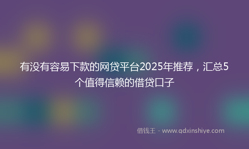 有没有容易下款的网贷平台2025年推荐,汇总5个值得信赖的借贷口子