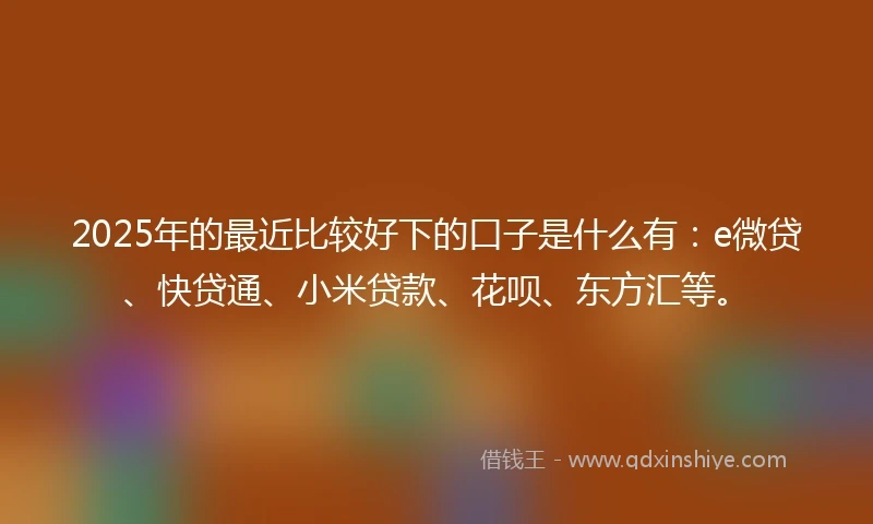 2025年的最近比较好下的口子是什么有:e微贷、快贷通、小米贷款、花呗、东方汇等。