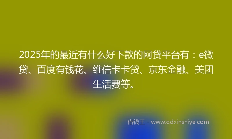 2025年的最近有什么好下款的网贷平台有：e微贷、百度有钱花、维信卡卡贷、京东金融、美团生活费等。