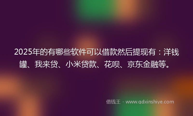 2025年的有哪些软件可以借款然后提现有：洋钱罐、我来贷、小米贷款、花呗、京东金融等。