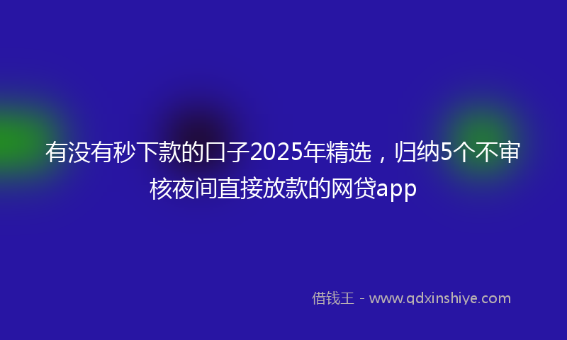 有没有秒下款的口子2025年精选，归纳5个不审核夜间直接放款的网贷app
