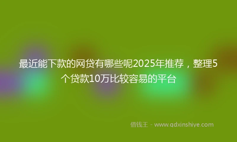 最近能下款的网贷有哪些呢2025年推荐,整理5个贷款10万比较容易的平台
