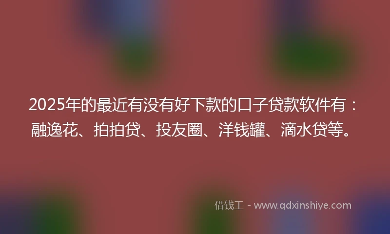 2025年的最近有没有好下款的口子贷款软件有:融逸花、拍拍贷、投友圈、洋钱罐、滴水贷等。