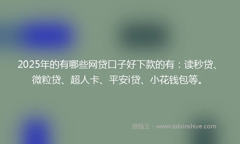 2025年的有哪些网贷口子好下款的有：读秒贷、微粒贷、超人卡、平安i贷、小花钱包等。