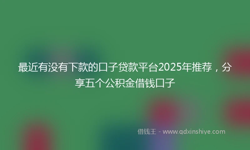 最近有没有下款的口子贷款平台2025年推荐，分享五个公积金借钱口子