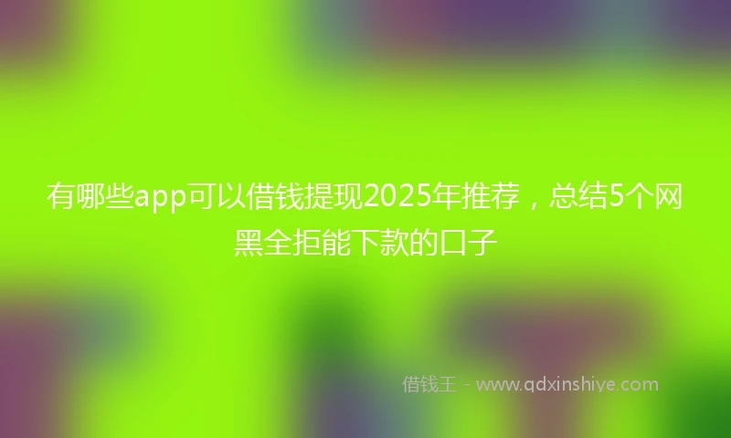 有哪些app可以借钱提现2025年推荐，总结5个网黑全拒能下款的口子