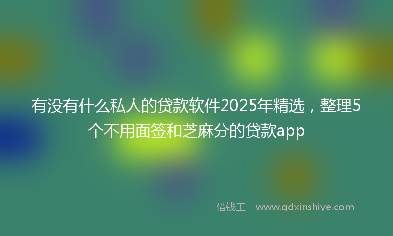 有没有什么私人的贷款软件2025年精选，整理5个不用面签和芝麻分的贷款app