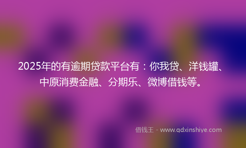 2025年的有逾期贷款平台有：你我贷、洋钱罐、中原消费金融、分期乐、微博借钱等。