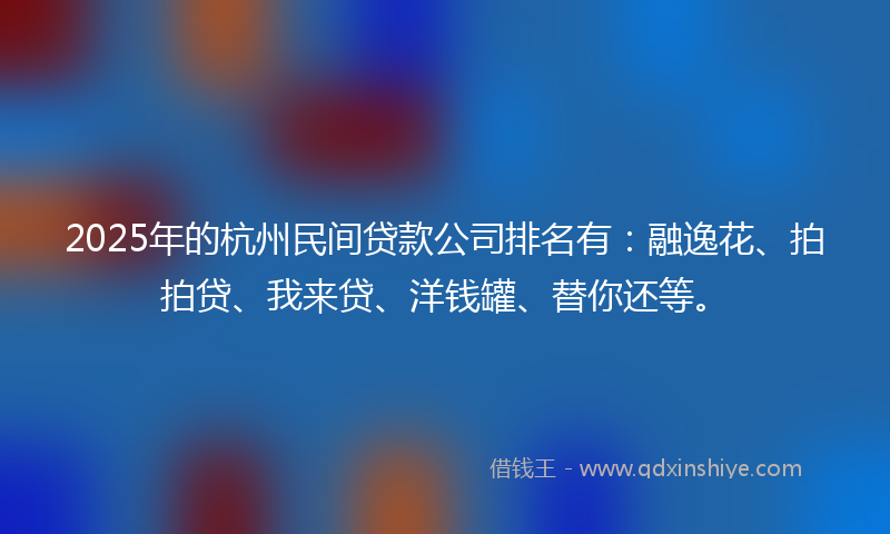 2025年的杭州民间贷款公司排名有：融逸花、拍拍贷、我来贷、洋钱罐、替你还等。