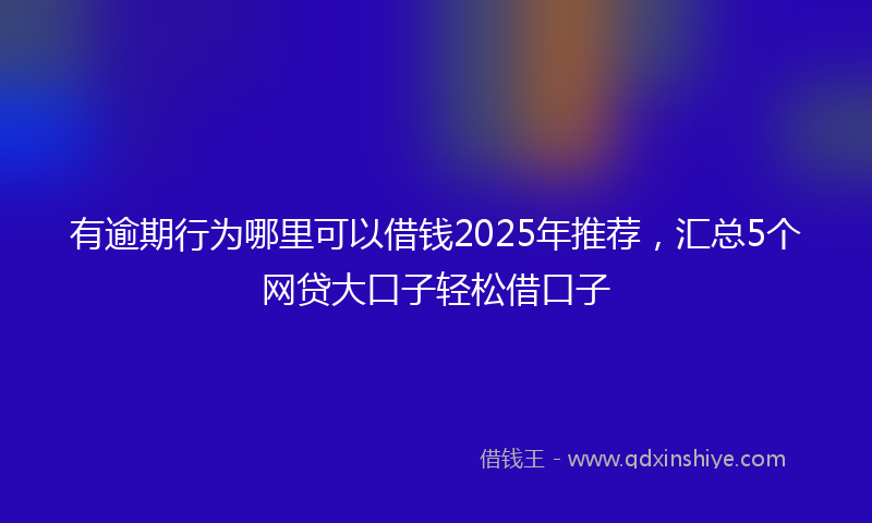 有逾期行为哪里可以借钱2025年推荐，汇总5个网贷大口子轻松借口子