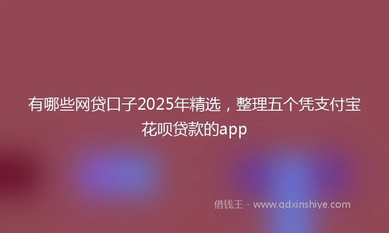 有哪些网贷口子2025年精选，整理五个凭支付宝花呗贷款的app