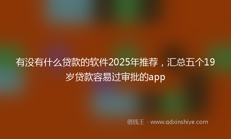 有没有什么贷款的软件2025年推荐，汇总五个19岁贷款容易过审批的app